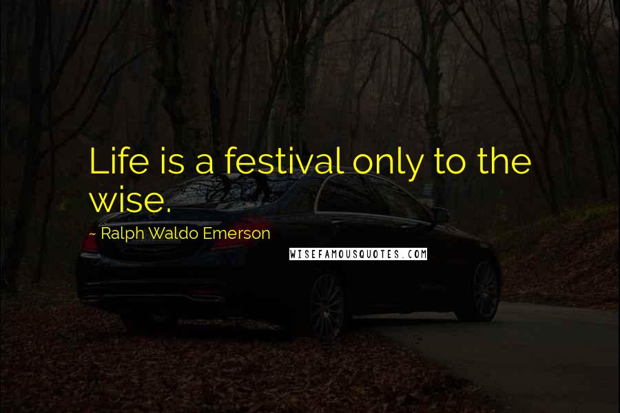 Ralph Waldo Emerson Quotes: Life is a festival only to the wise.