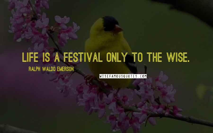 Ralph Waldo Emerson Quotes: Life is a festival only to the wise.