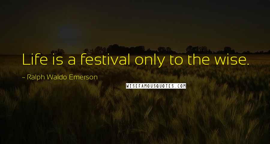 Ralph Waldo Emerson Quotes: Life is a festival only to the wise.