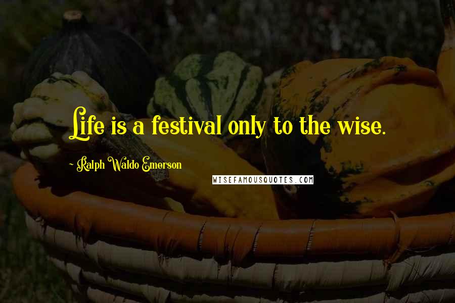 Ralph Waldo Emerson Quotes: Life is a festival only to the wise.