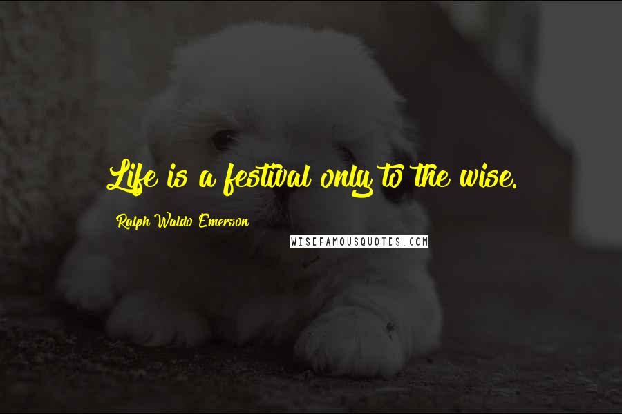 Ralph Waldo Emerson Quotes: Life is a festival only to the wise.