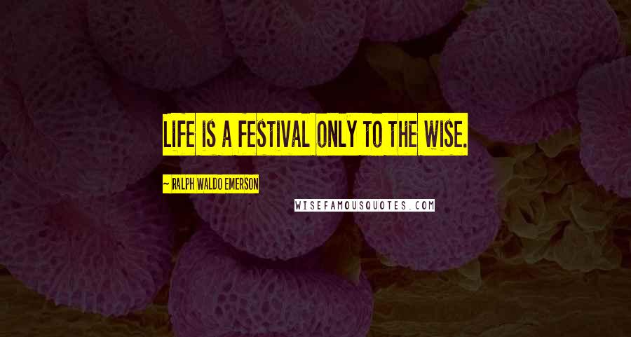 Ralph Waldo Emerson Quotes: Life is a festival only to the wise.