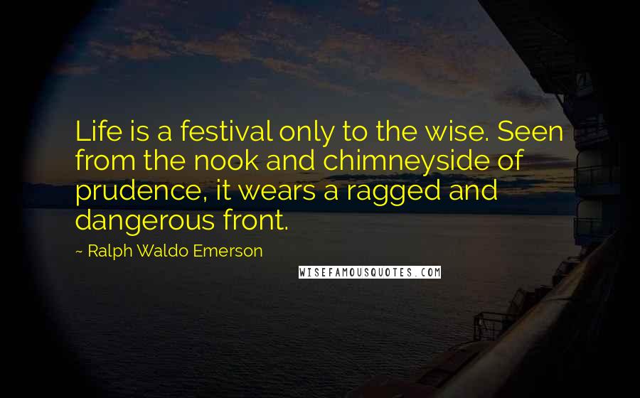 Ralph Waldo Emerson Quotes: Life is a festival only to the wise. Seen from the nook and chimneyside of prudence, it wears a ragged and dangerous front.