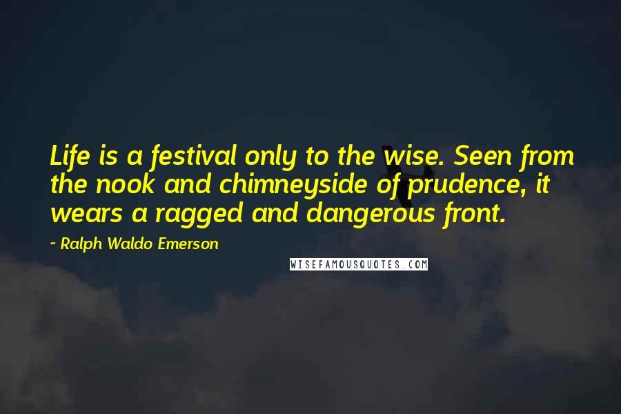 Ralph Waldo Emerson Quotes: Life is a festival only to the wise. Seen from the nook and chimneyside of prudence, it wears a ragged and dangerous front.