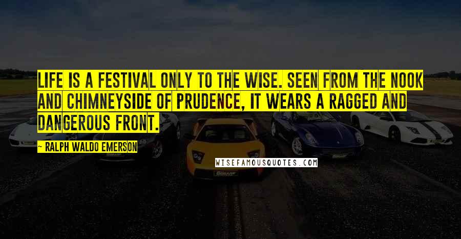 Ralph Waldo Emerson Quotes: Life is a festival only to the wise. Seen from the nook and chimneyside of prudence, it wears a ragged and dangerous front.