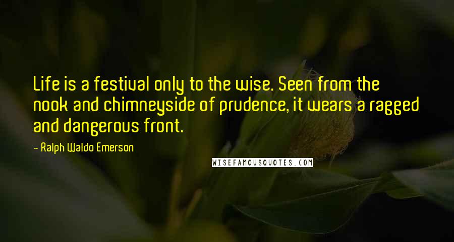 Ralph Waldo Emerson Quotes: Life is a festival only to the wise. Seen from the nook and chimneyside of prudence, it wears a ragged and dangerous front.