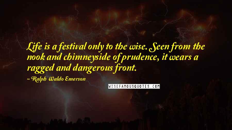 Ralph Waldo Emerson Quotes: Life is a festival only to the wise. Seen from the nook and chimneyside of prudence, it wears a ragged and dangerous front.