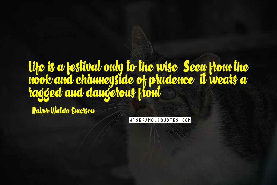 Ralph Waldo Emerson Quotes: Life is a festival only to the wise. Seen from the nook and chimneyside of prudence, it wears a ragged and dangerous front.