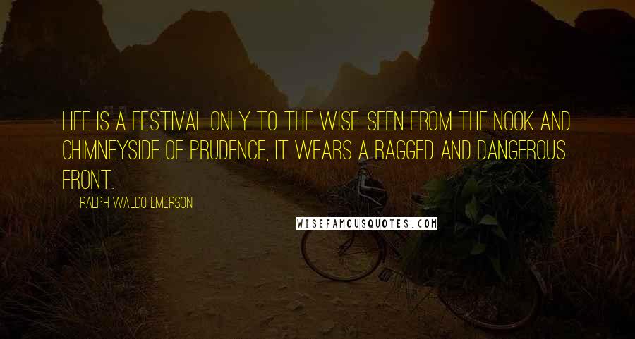 Ralph Waldo Emerson Quotes: Life is a festival only to the wise. Seen from the nook and chimneyside of prudence, it wears a ragged and dangerous front.