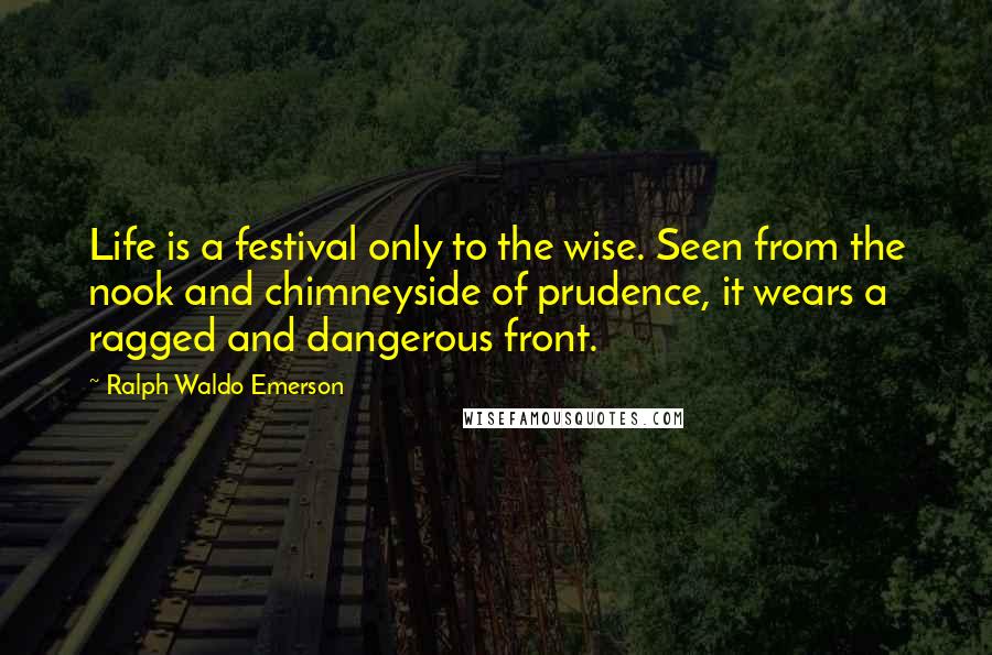 Ralph Waldo Emerson Quotes: Life is a festival only to the wise. Seen from the nook and chimneyside of prudence, it wears a ragged and dangerous front.