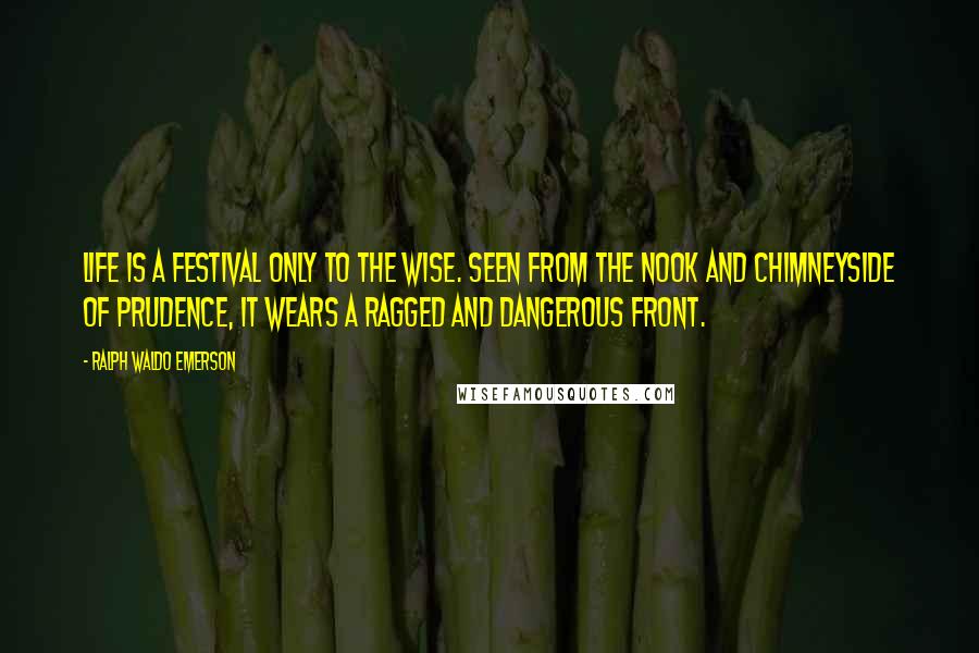 Ralph Waldo Emerson Quotes: Life is a festival only to the wise. Seen from the nook and chimneyside of prudence, it wears a ragged and dangerous front.