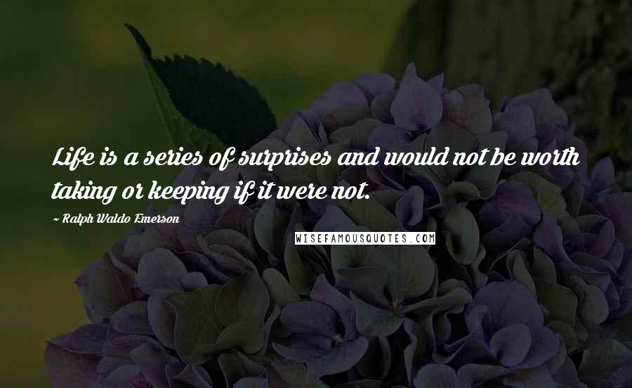 Ralph Waldo Emerson Quotes: Life is a series of surprises and would not be worth taking or keeping if it were not.