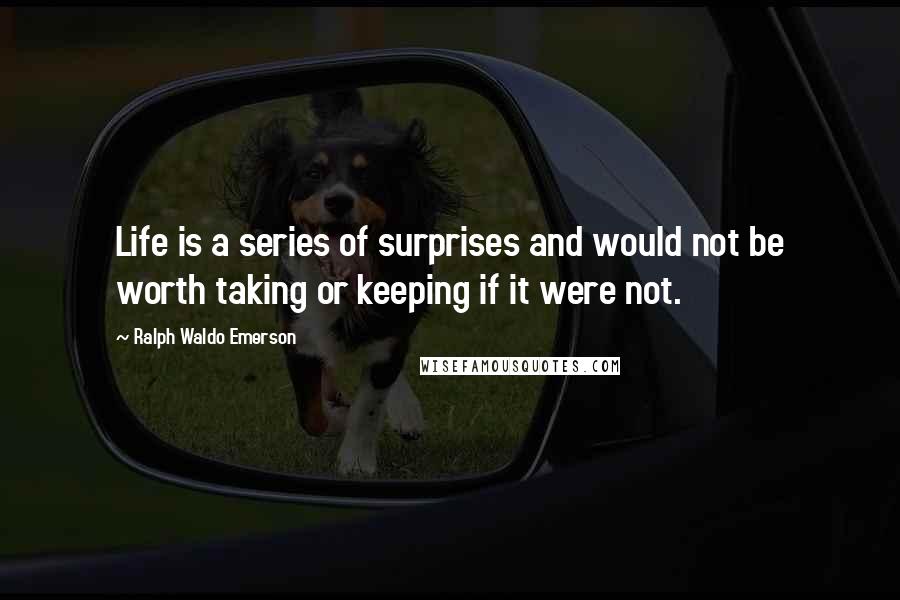 Ralph Waldo Emerson Quotes: Life is a series of surprises and would not be worth taking or keeping if it were not.