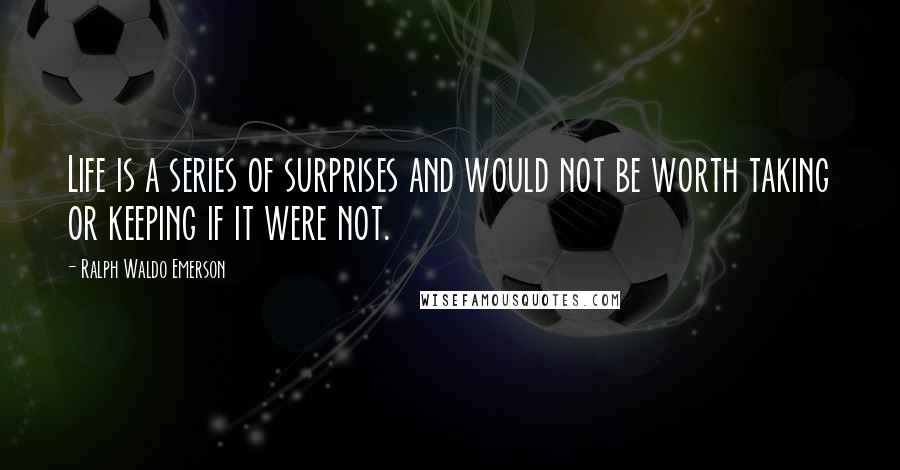 Ralph Waldo Emerson Quotes: Life is a series of surprises and would not be worth taking or keeping if it were not.