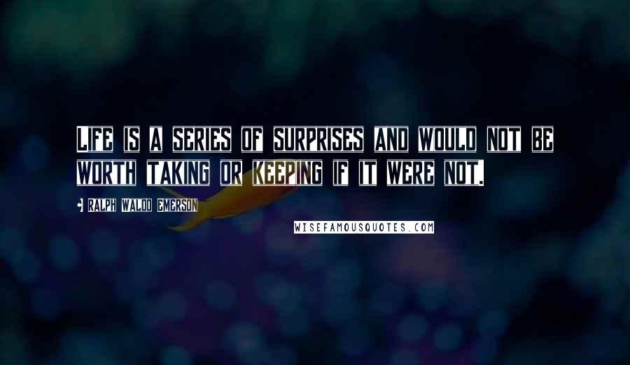 Ralph Waldo Emerson Quotes: Life is a series of surprises and would not be worth taking or keeping if it were not.