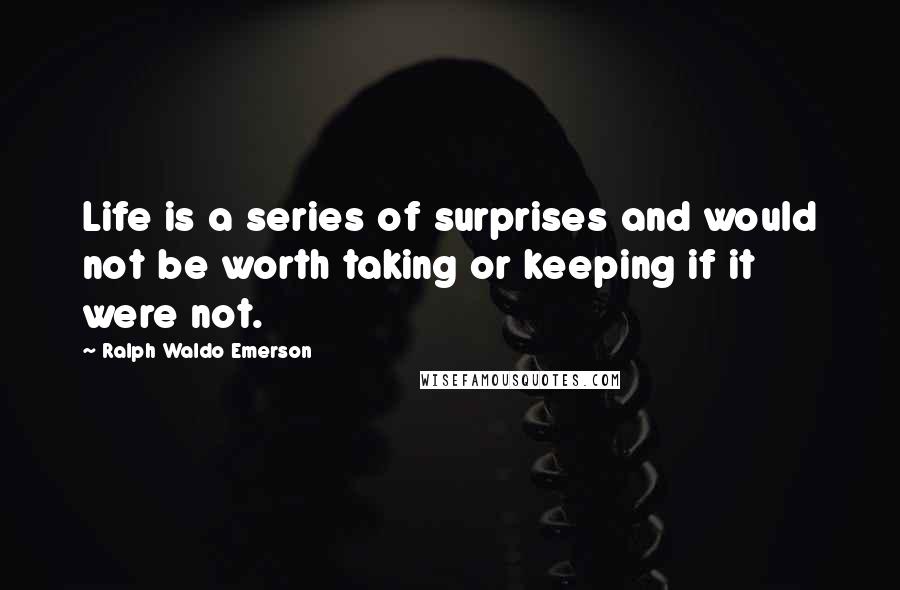 Ralph Waldo Emerson Quotes: Life is a series of surprises and would not be worth taking or keeping if it were not.