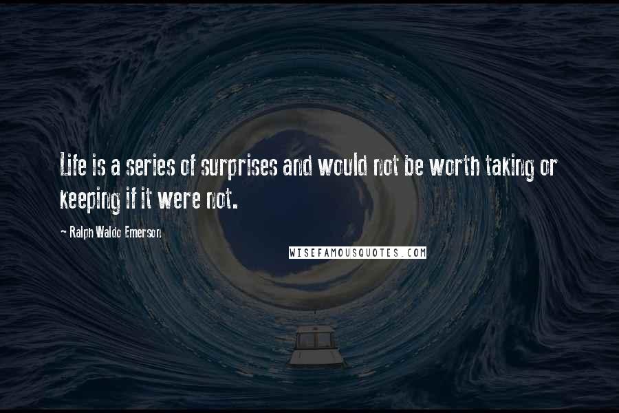 Ralph Waldo Emerson Quotes: Life is a series of surprises and would not be worth taking or keeping if it were not.