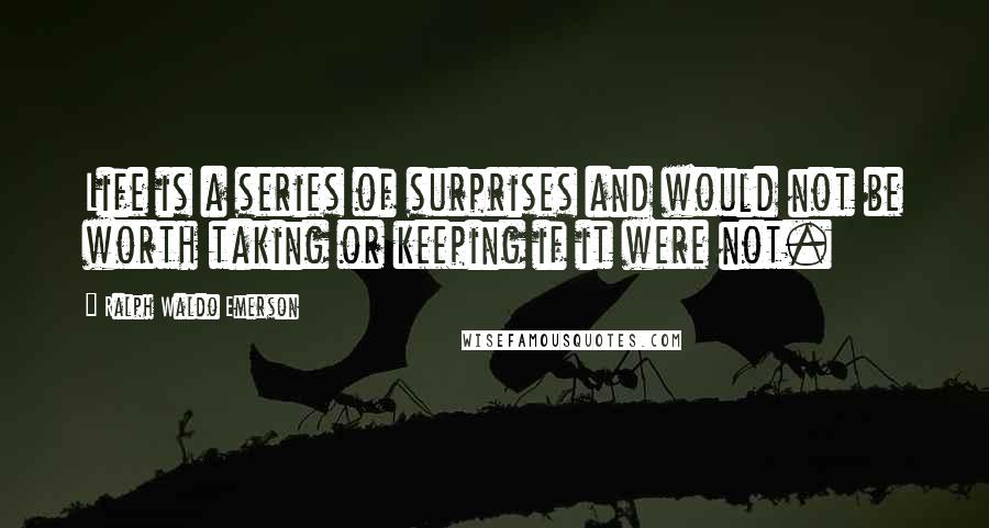 Ralph Waldo Emerson Quotes: Life is a series of surprises and would not be worth taking or keeping if it were not.