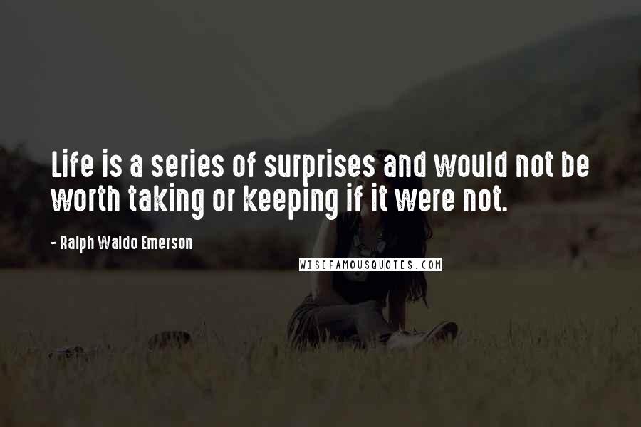 Ralph Waldo Emerson Quotes: Life is a series of surprises and would not be worth taking or keeping if it were not.