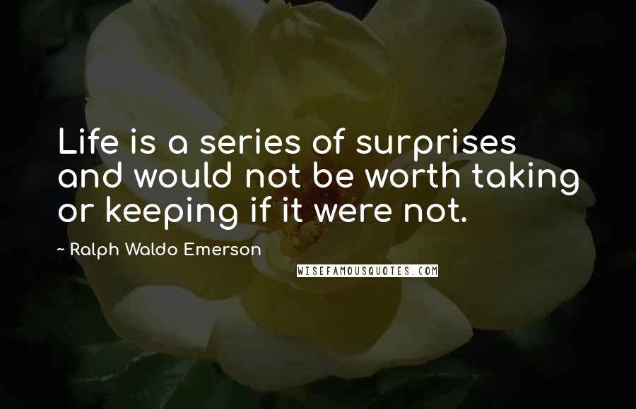 Ralph Waldo Emerson Quotes: Life is a series of surprises and would not be worth taking or keeping if it were not.