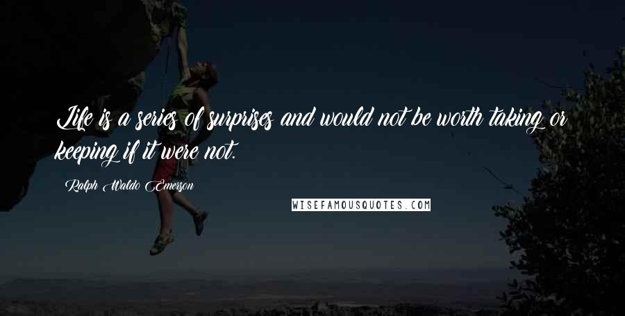 Ralph Waldo Emerson Quotes: Life is a series of surprises and would not be worth taking or keeping if it were not.