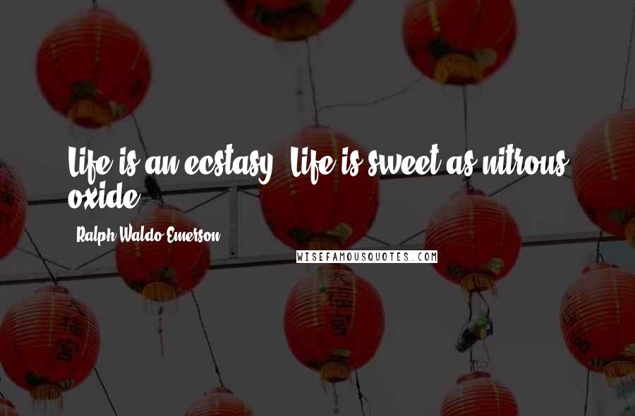 Ralph Waldo Emerson Quotes: Life is an ecstasy. Life is sweet as nitrous oxide.