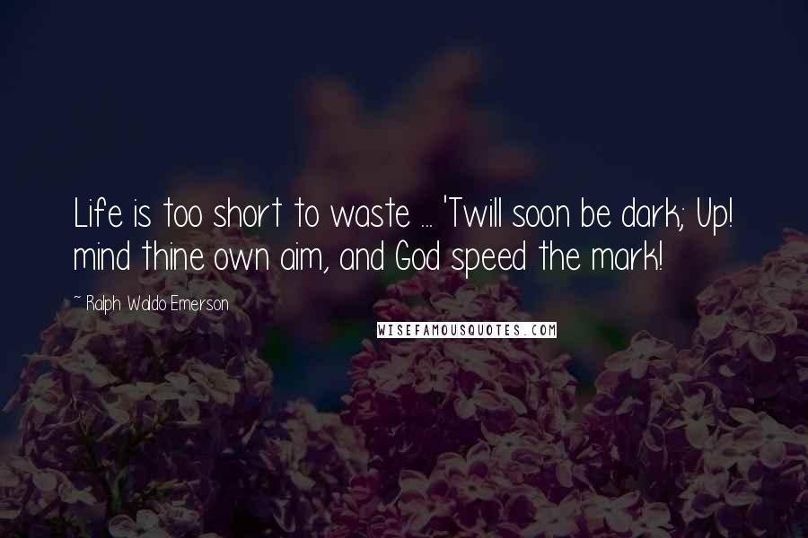 Ralph Waldo Emerson Quotes: Life is too short to waste ... 'Twill soon be dark; Up! mind thine own aim, and God speed the mark!