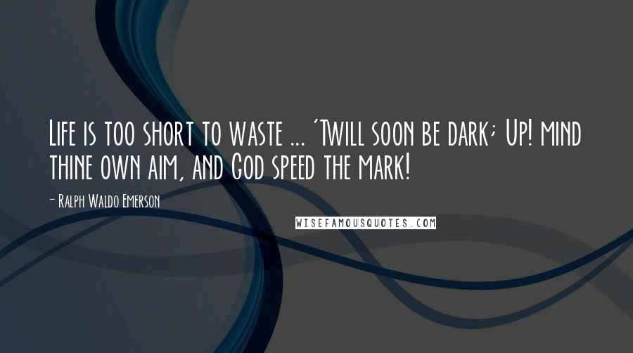Ralph Waldo Emerson Quotes: Life is too short to waste ... 'Twill soon be dark; Up! mind thine own aim, and God speed the mark!