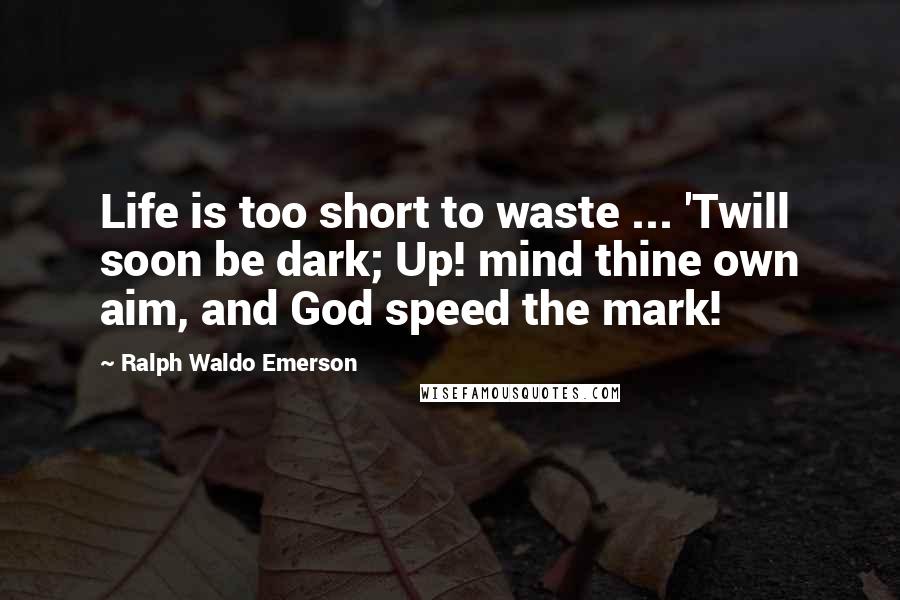 Ralph Waldo Emerson Quotes: Life is too short to waste ... 'Twill soon be dark; Up! mind thine own aim, and God speed the mark!