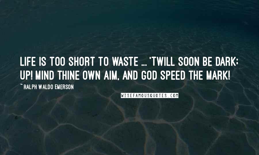 Ralph Waldo Emerson Quotes: Life is too short to waste ... 'Twill soon be dark; Up! mind thine own aim, and God speed the mark!