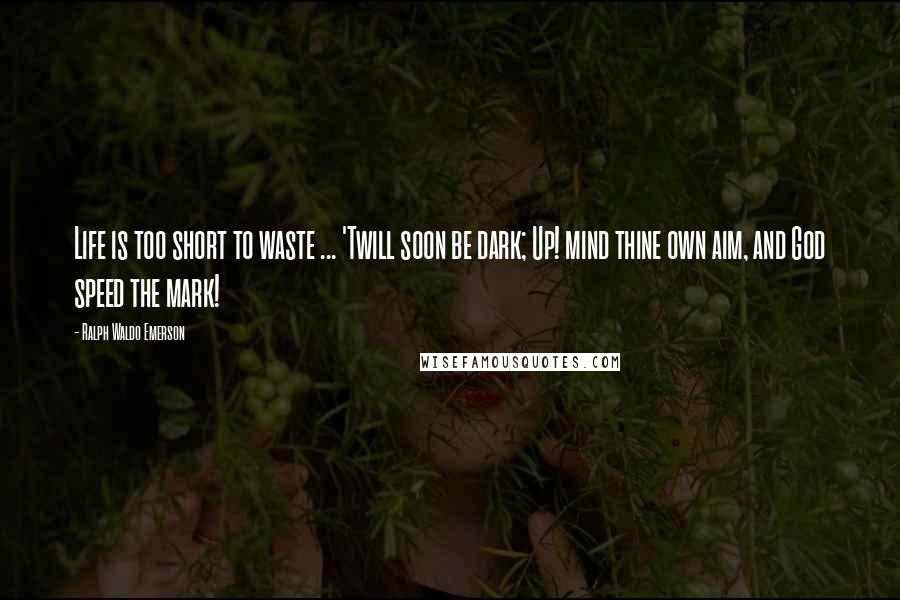 Ralph Waldo Emerson Quotes: Life is too short to waste ... 'Twill soon be dark; Up! mind thine own aim, and God speed the mark!
