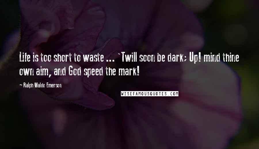 Ralph Waldo Emerson Quotes: Life is too short to waste ... 'Twill soon be dark; Up! mind thine own aim, and God speed the mark!