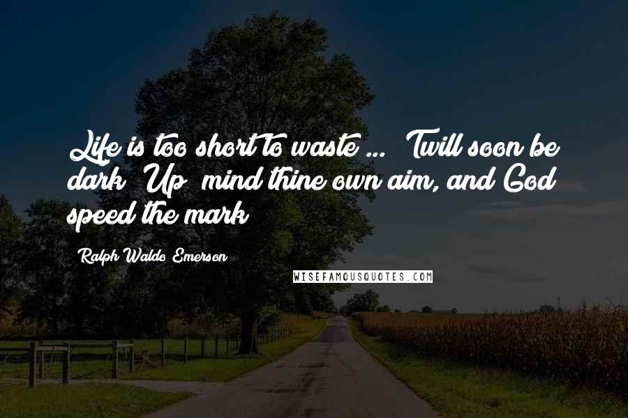 Ralph Waldo Emerson Quotes: Life is too short to waste ... 'Twill soon be dark; Up! mind thine own aim, and God speed the mark!