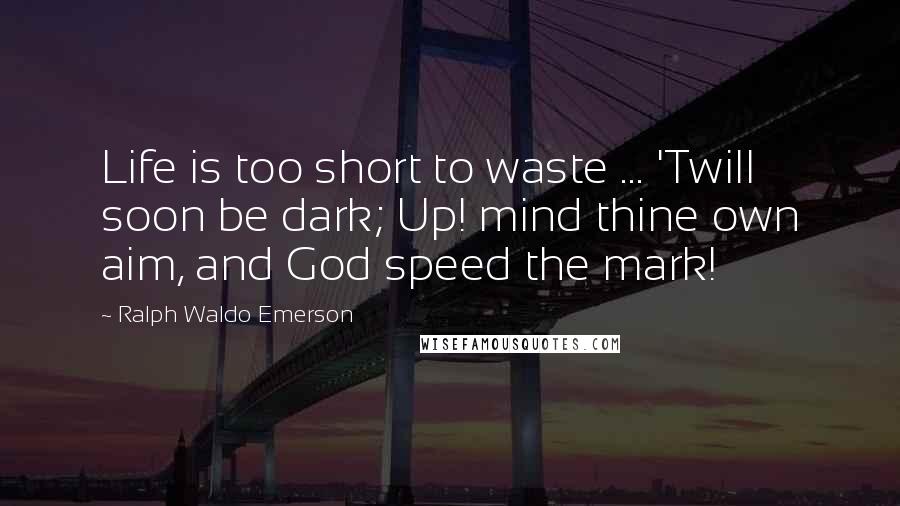 Ralph Waldo Emerson Quotes: Life is too short to waste ... 'Twill soon be dark; Up! mind thine own aim, and God speed the mark!
