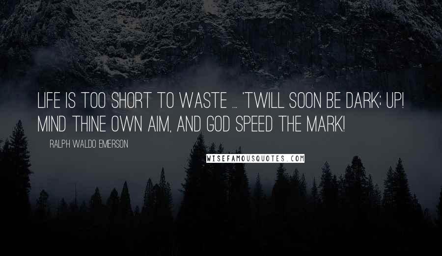 Ralph Waldo Emerson Quotes: Life is too short to waste ... 'Twill soon be dark; Up! mind thine own aim, and God speed the mark!