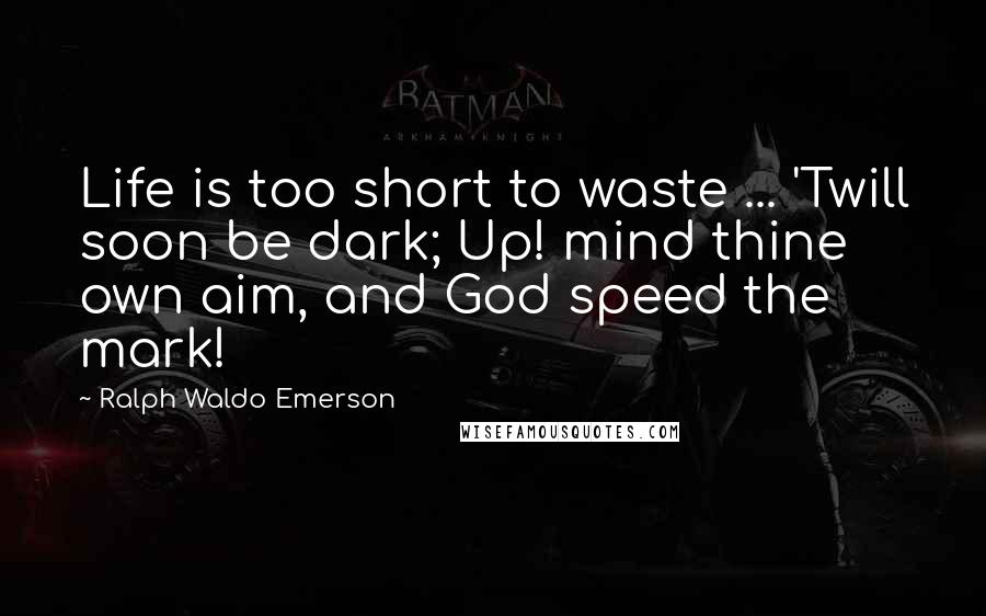 Ralph Waldo Emerson Quotes: Life is too short to waste ... 'Twill soon be dark; Up! mind thine own aim, and God speed the mark!
