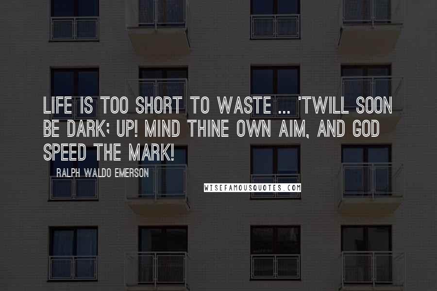 Ralph Waldo Emerson Quotes: Life is too short to waste ... 'Twill soon be dark; Up! mind thine own aim, and God speed the mark!