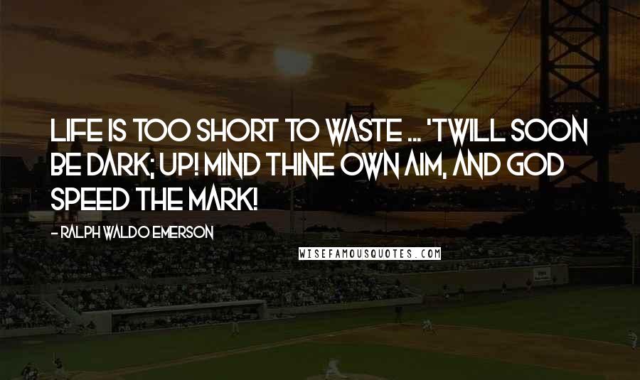 Ralph Waldo Emerson Quotes: Life is too short to waste ... 'Twill soon be dark; Up! mind thine own aim, and God speed the mark!