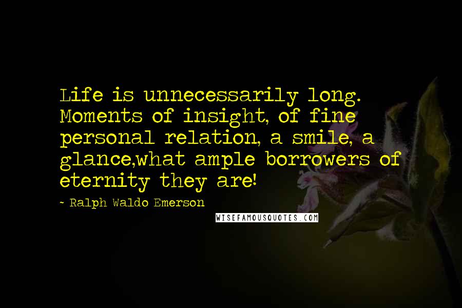 Ralph Waldo Emerson Quotes: Life is unnecessarily long. Moments of insight, of fine personal relation, a smile, a glance,what ample borrowers of eternity they are!