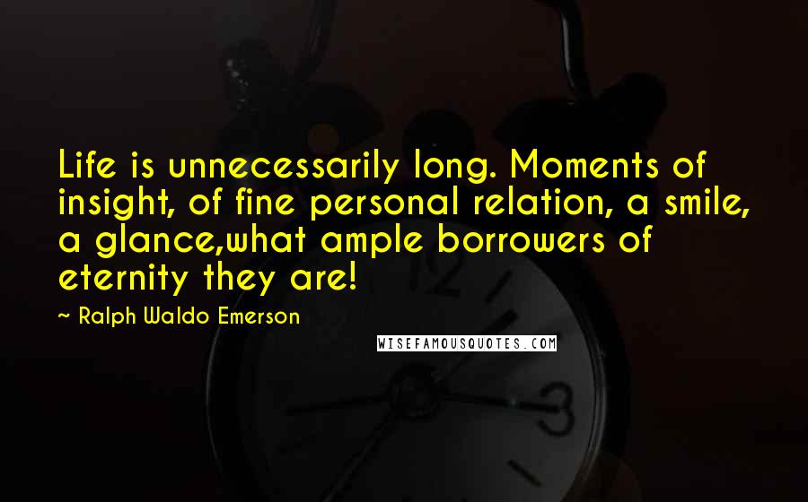 Ralph Waldo Emerson Quotes: Life is unnecessarily long. Moments of insight, of fine personal relation, a smile, a glance,what ample borrowers of eternity they are!