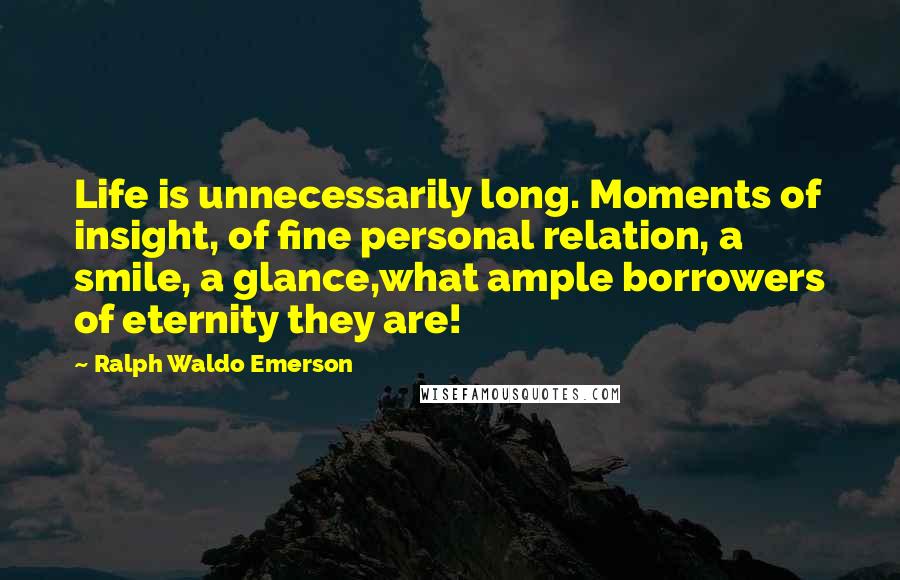 Ralph Waldo Emerson Quotes: Life is unnecessarily long. Moments of insight, of fine personal relation, a smile, a glance,what ample borrowers of eternity they are!