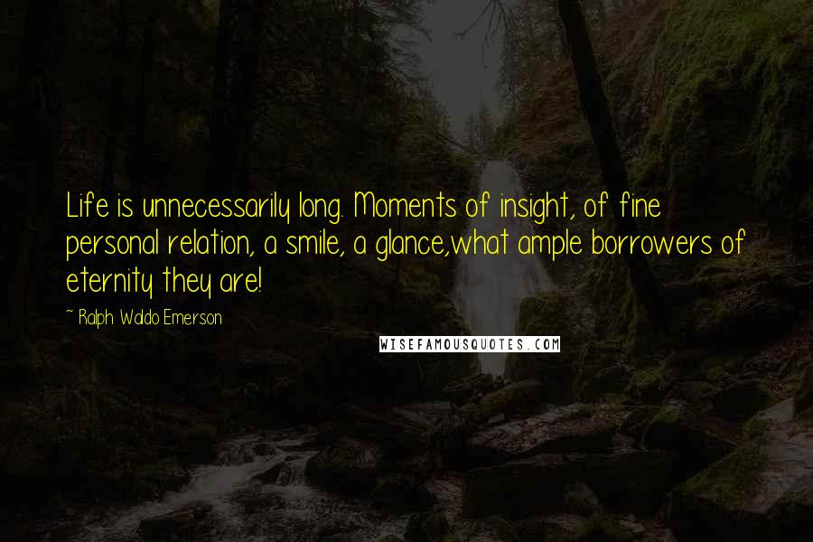 Ralph Waldo Emerson Quotes: Life is unnecessarily long. Moments of insight, of fine personal relation, a smile, a glance,what ample borrowers of eternity they are!