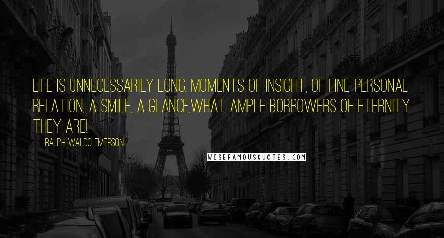 Ralph Waldo Emerson Quotes: Life is unnecessarily long. Moments of insight, of fine personal relation, a smile, a glance,what ample borrowers of eternity they are!