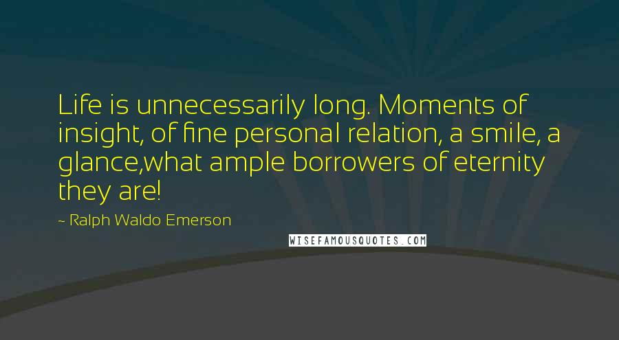 Ralph Waldo Emerson Quotes: Life is unnecessarily long. Moments of insight, of fine personal relation, a smile, a glance,what ample borrowers of eternity they are!