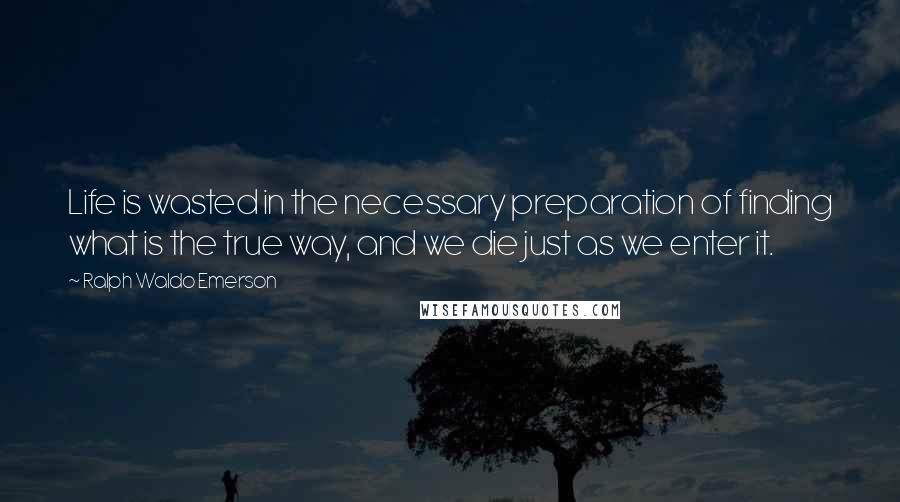 Ralph Waldo Emerson Quotes: Life is wasted in the necessary preparation of finding what is the true way, and we die just as we enter it.