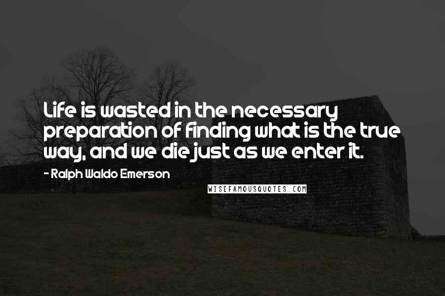 Ralph Waldo Emerson Quotes: Life is wasted in the necessary preparation of finding what is the true way, and we die just as we enter it.