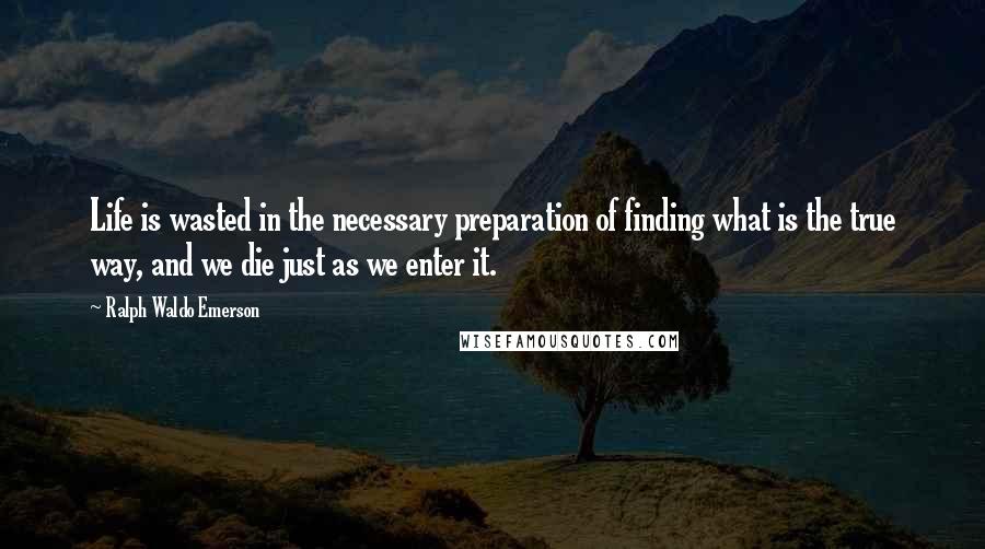 Ralph Waldo Emerson Quotes: Life is wasted in the necessary preparation of finding what is the true way, and we die just as we enter it.