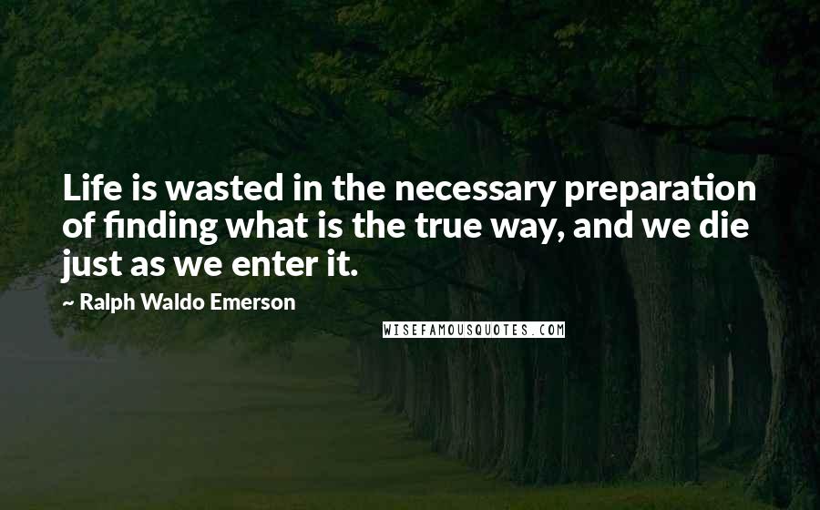 Ralph Waldo Emerson Quotes: Life is wasted in the necessary preparation of finding what is the true way, and we die just as we enter it.