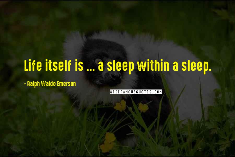 Ralph Waldo Emerson Quotes: Life itself is ... a sleep within a sleep.