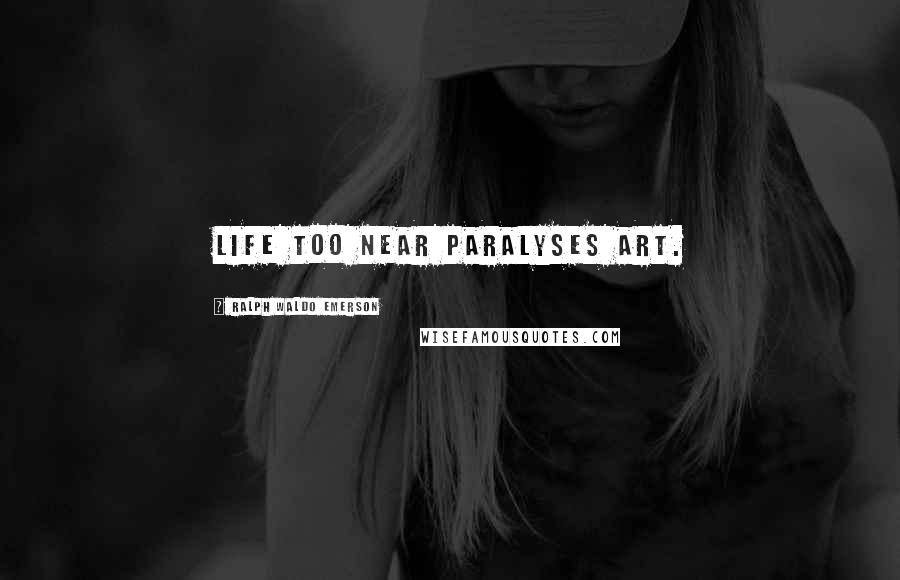 Ralph Waldo Emerson Quotes: Life too near paralyses art.